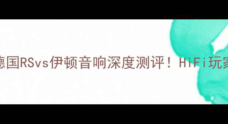 图片 🎵闭眼入指南德国RSvs伊顿音响深度测评！HiFi玩家必看避坑攻略
