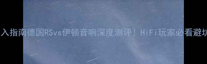 图片 🎵闭眼入指南德国RSvs伊顿音响深度测评！HiFi玩家必看避坑攻略1