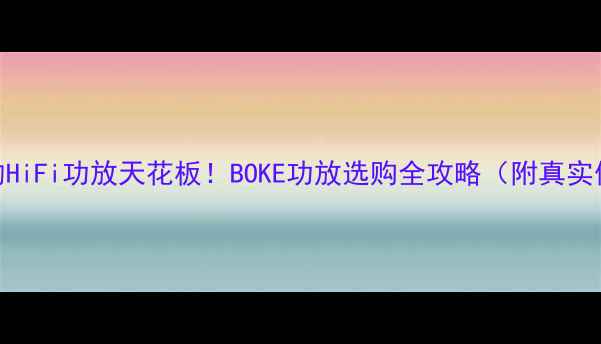 图片 🎵闭眼入的HiFi功放天花板！BOKE功放选购全攻略（附真实体验测评）
