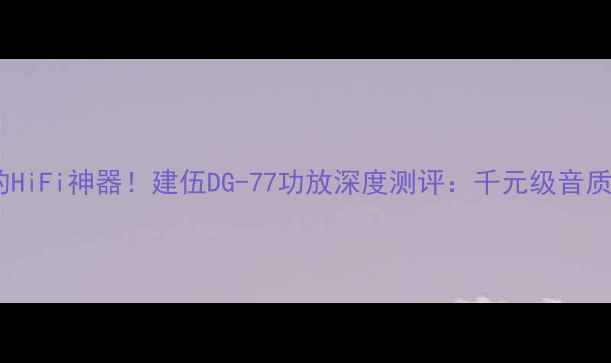 图片 🎵闭眼入的HiFi神器！建伍DG-77功放深度测评：千元级音质天花板🔥1