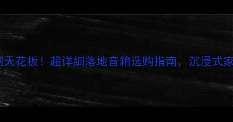 图片 🎵闭眼入的低音炮天花板！超详细落地音箱选购指南，沉浸式家庭影院音效全🎶1