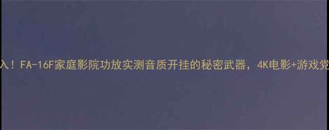 图片 🎵闭眼入！FA-16F家庭影院功放实测音质开挂的秘密武器，4K电影+游戏党必看！