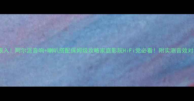 图片 🎵闭眼入！阿尔派音响+喇叭搭配保姆级攻略家庭影院HiFi党必看！附实测音效对比🔥2