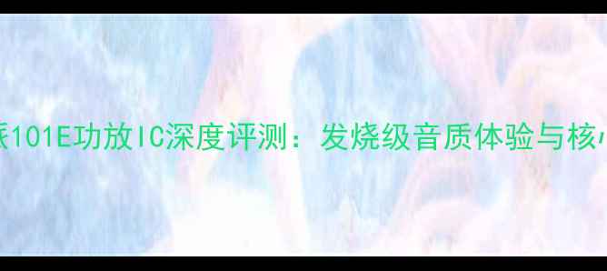 图片 🎵阿尔派101E功放IC深度评测：发烧级音质体验与核心技术🔥