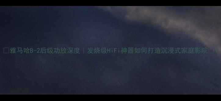 图片 🎵雅马哈B-2后级功放深度｜发烧级HiFi神器如何打造沉浸式家庭影院🎬1