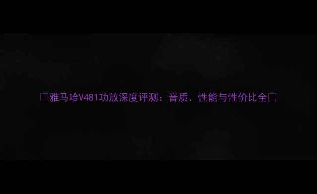图片 🎵雅马哈V481功放深度评测：音质、性能与性价比全🎵