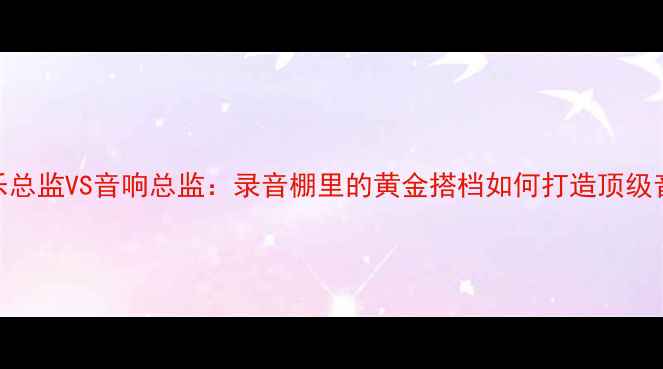 图片 🎵音乐总监VS音响总监：录音棚里的黄金搭档如何打造顶级音效！