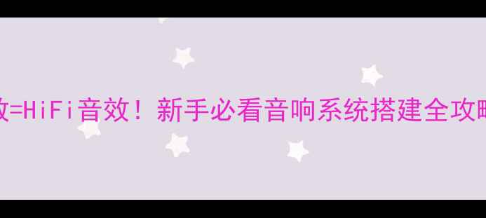 图片 🎵音乐播放器+功放=HiFi音效！新手必看音响系统搭建全攻略（附设备清单）1