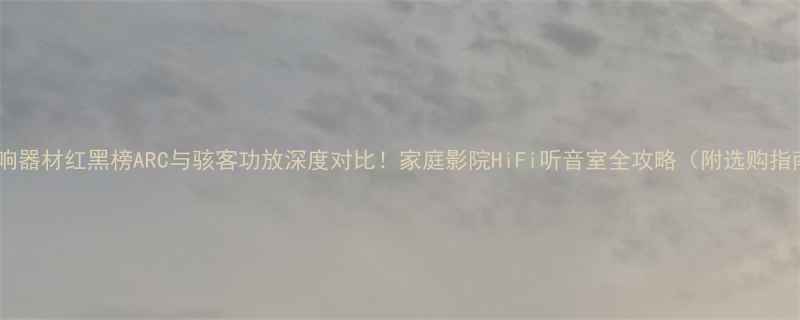 图片 🎵音响器材红黑榜ARC与骇客功放深度对比！家庭影院HiFi听音室全攻略（附选购指南）1