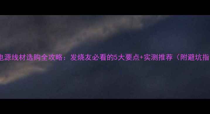图片 🎵音响电源线材选购全攻略：发烧友必看的5大要点+实测推荐（附避坑指南）🔋1