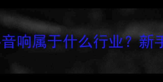 图片 🎵音响行业分类全二手音响属于什么行业？新手创业必看避坑指南！2
