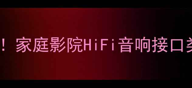 图片 🎵音响输入接口全｜新手必看！家庭影院HiFi音响接口类型+选购技巧（附避坑指南）