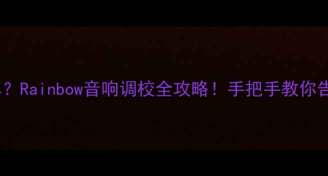 图片 🎵音响音质翻车？Rainbow音响调校全攻略！手把手教你告别浑浊声场🎧1