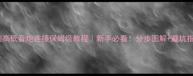 图片 🎵音响高低音炮连接保姆级教程｜新手必看！分步图解+避坑指南🎵1