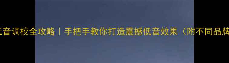 图片 🎵音箱低音调校全攻略｜手把手教你打造震撼低音效果（附不同品牌实测）1