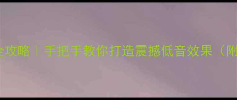 图片 🎵音箱低音调校全攻略｜手把手教你打造震撼低音效果（附不同品牌实测）2