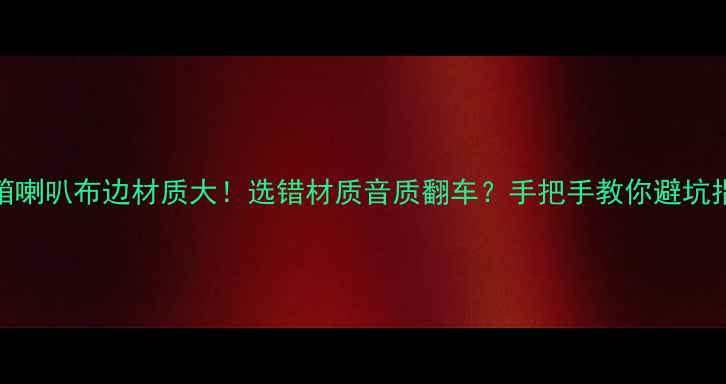 图片 🎵音箱喇叭布边材质大！选错材质音质翻车？手把手教你避坑指南🎵