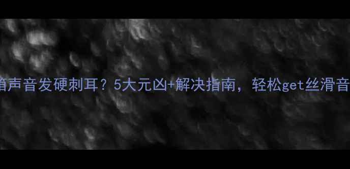 图片 🎵音箱声音发硬刺耳？5大元凶+解决指南，轻松get丝滑音质！1