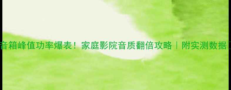 图片 🎵音箱峰值功率爆表！家庭影院音质翻倍攻略｜附实测数据📊1