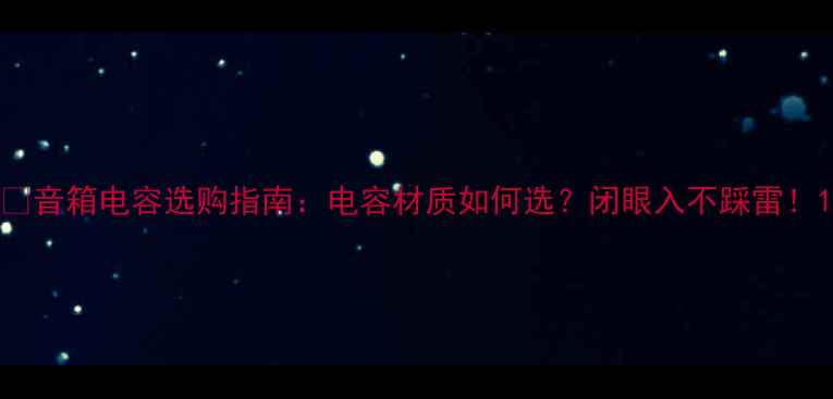 图片 🎵音箱电容选购指南：电容材质如何选？闭眼入不踩雷！1