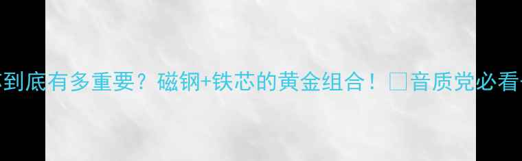 图片 🎵音箱磁芯到底有多重要？磁钢+铁芯的黄金组合！🔥音质党必看干货指南💡