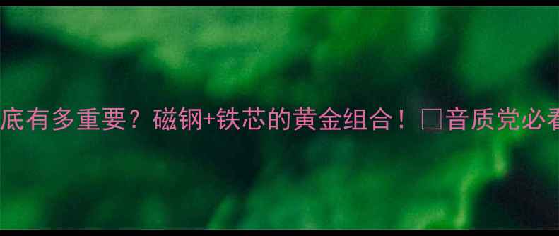 图片 🎵音箱磁芯到底有多重要？磁钢+铁芯的黄金组合！🔥音质党必看干货指南💡2