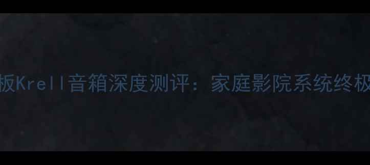 图片 🎵音质天花板Krell音箱深度测评：家庭影院系统终极配置指南🎬
