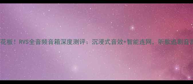图片 🎵音质天花板！RVS全音频音箱深度测评：沉浸式音效+智能连网，听歌追剧音质开挂？2