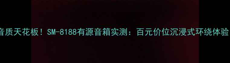 图片 🎵音质天花板！SM-8188有源音箱实测：百元价位沉浸式环绕体验🎶1