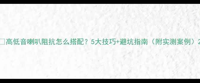 图片 🎵高低音喇叭阻抗怎么搭配？5大技巧+避坑指南（附实测案例）2