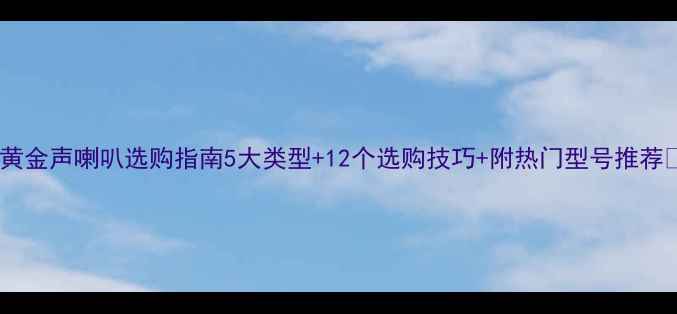 图片 🎵黄金声喇叭选购指南5大类型+12个选购技巧+附热门型号推荐🔥2