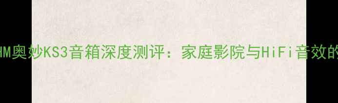 图片 🎵黑科技！OHM奥妙KS3音箱深度测评：家庭影院与HiFi音效的终极对决✨1