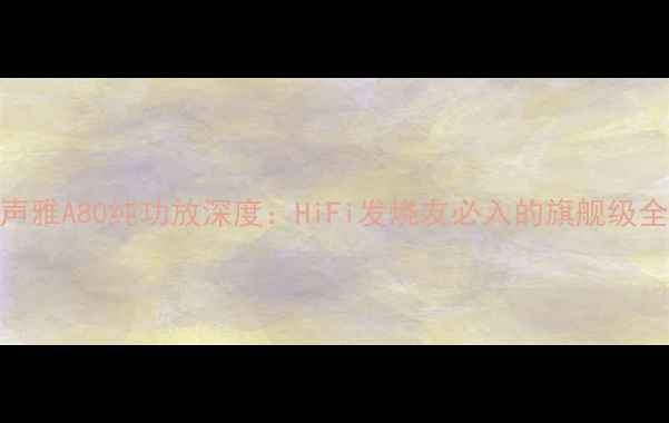 图片 🎵黑科技｜声雅A80纯功放深度：HiFi发烧友必入的旗舰级全频段神器🔥