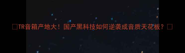 图片 🎶TR音箱产地大！国产黑科技如何逆袭成音质天花板？🎶