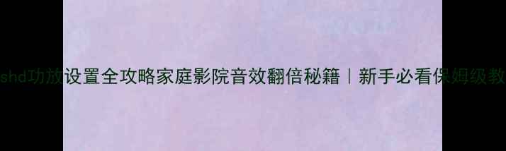 图片 🎶dtshd功放设置全攻略家庭影院音效翻倍秘籍｜新手必看保姆级教程🔧