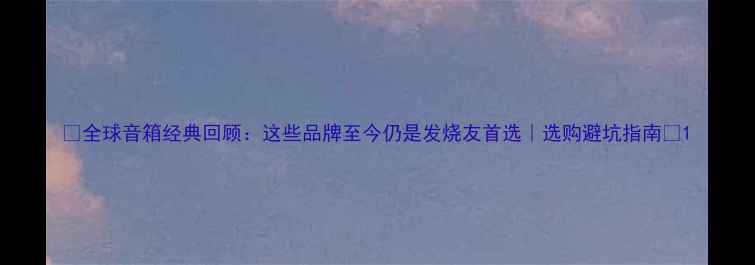 图片 🎶全球音箱经典回顾：这些品牌至今仍是发烧友首选｜选购避坑指南🎧1