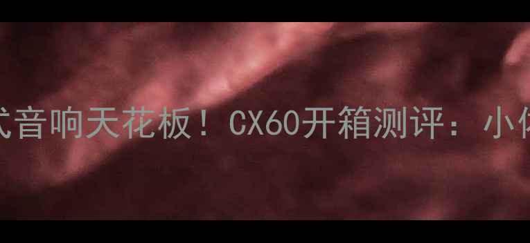 图片 🎶千元级沉浸式音响天花板！CX60开箱测评：小体积逆袭大音场