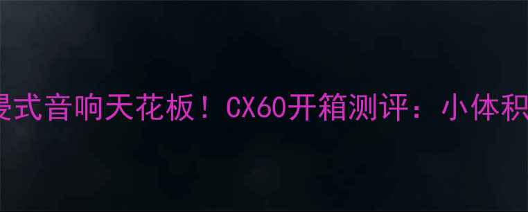 图片 🎶千元级沉浸式音响天花板！CX60开箱测评：小体积逆袭大音场1