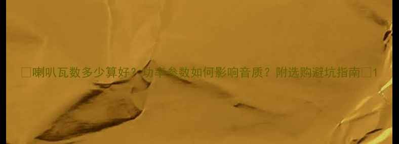 图片 🎶喇叭瓦数多少算好？功率参数如何影响音质？附选购避坑指南🎶1