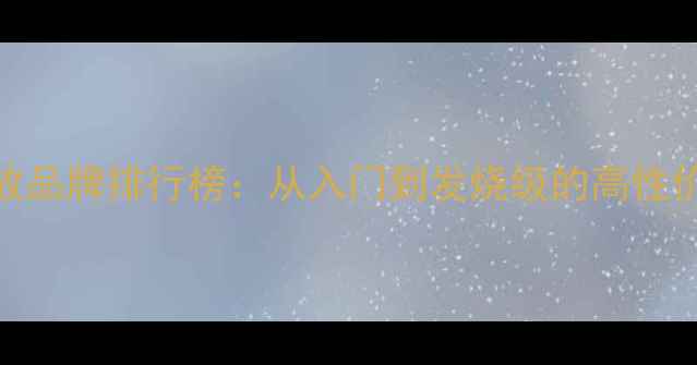 图片 🎶国产功放品牌排行榜：从入门到发烧级的高性价比选择🔥