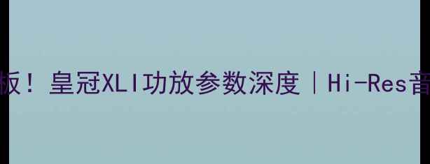 图片 🎶家庭影院天花板！皇冠XLI功放参数深度｜Hi-Res音质如何实现？🔥