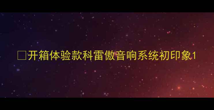 图片 🎶开箱体验款科雷傲音响系统初印象1