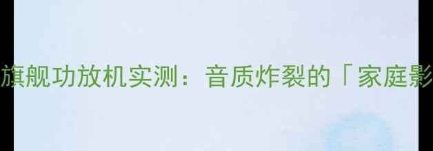 图片 🎶开箱测评天龙A9X旗舰功放机实测：音质炸裂的「家庭影院天花板」来了！1