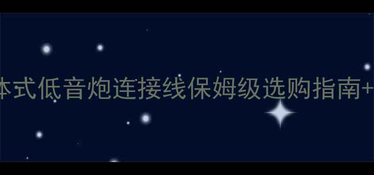 图片 🎶必看！一体式低音炮连接线保姆级选购指南+安装教程🎶2
