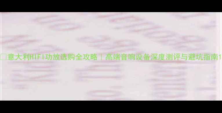 图片 🎶意大利HIFI功放选购全攻略｜高端音响设备深度测评与避坑指南1