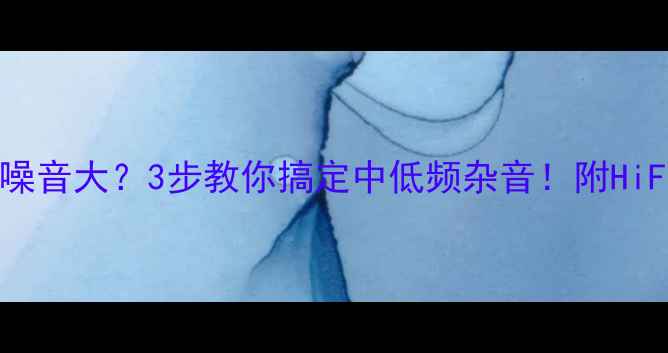 图片 🎶甲类功放低音噪音大？3步教你搞定中低频杂音！附HiFi调试全攻略🔥1
