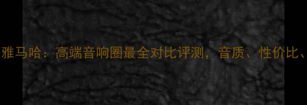 图片 🎶皇冠功放机VS雅马哈：高端音响圈最全对比评测，音质、性价比、适用场景全🎵1