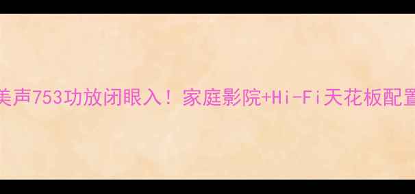 图片 🎶美声753功放闭眼入！家庭影院+Hi-Fi天花板配置🎶