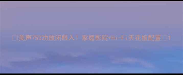 图片 🎶美声753功放闭眼入！家庭影院+Hi-Fi天花板配置🎶1
