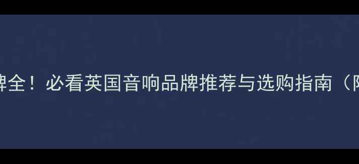 图片 🎶英国喇叭品牌全！必看英国音响品牌推荐与选购指南（附避坑技巧）🎶